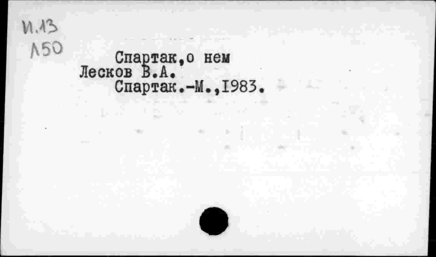 ﻿VM5
Д50
Спартак,о нем Лесков В.А.
Спартак.-М.,1983